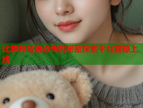 比萝莉岛更恐怖的秘密探索平台震撼上线  第1张