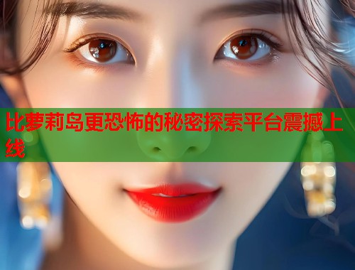 比萝莉岛更恐怖的秘密探索平台震撼上线  第2张