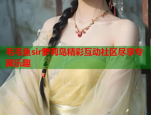毛毛鱼sir萝莉岛精彩互动社区尽享专属乐趣  第1张