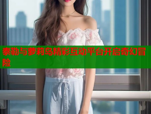 泰勒与萝莉岛精彩互动平台开启奇幻冒险  第1张