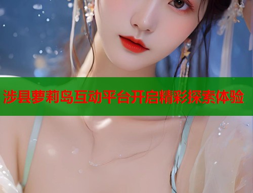 涉县萝莉岛互动平台开启精彩探索体验  第1张
