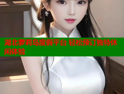 湖北萝莉岛度假平台 轻松预订独特休闲体验  第1张