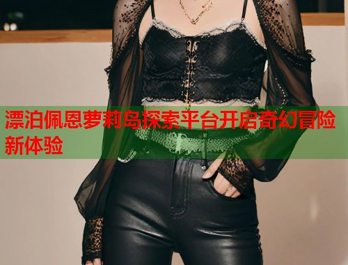 漂泊佩恩萝莉岛探索平台开启奇幻冒险新体验  第1张