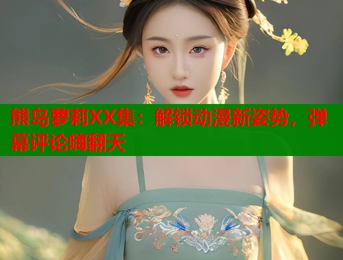 熊岛萝莉XX集：解锁动漫新姿势，弹幕评论嗨翻天  第1张