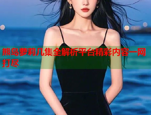 熊岛萝莉几集全解析平台精彩内容一网打尽  第2张