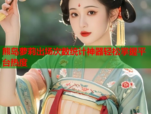 熊岛萝莉出场次数统计神器轻松掌握平台热度  第1张