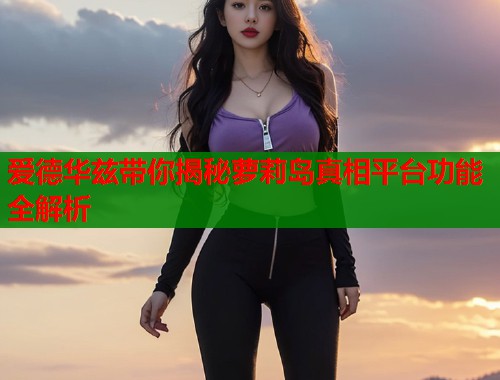 爱德华兹带你揭秘萝莉岛真相平台功能全解析  第1张