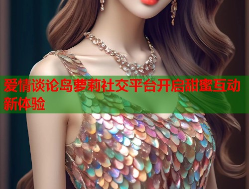爱情谈论岛萝莉社交平台开启甜蜜互动新体验  第1张
