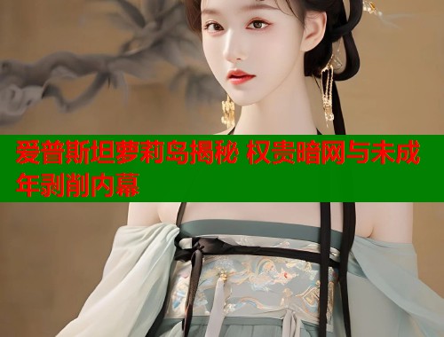 爱普斯坦萝莉岛揭秘 权贵暗网与未成年剥削内幕  第1张