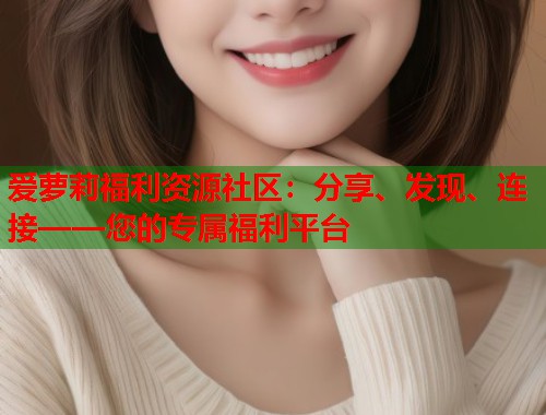 爱萝莉福利资源社区：分享、发现、连接——您的专属福利平台  第1张