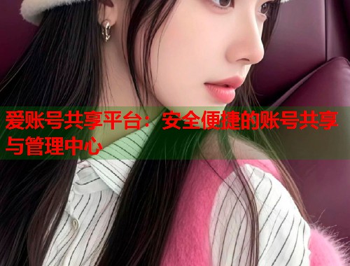 爱账号共享平台：安全便捷的账号共享与管理中心  第1张