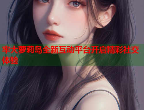 牢大萝莉岛全新互动平台开启精彩社交体验  第1张