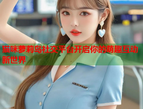 猫咪萝莉岛社交平台开启你的萌趣互动新世界  第2张