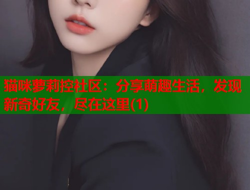 猫咪萝莉控社区：分享萌趣生活，发现新奇好友，尽在这里(1)  第2张