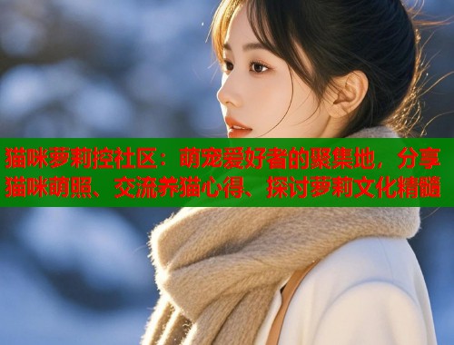 猫咪萝莉控社区：萌宠爱好者的聚集地，分享猫咪萌照、交流养猫心得、探讨萝莉文化精髓  第2张