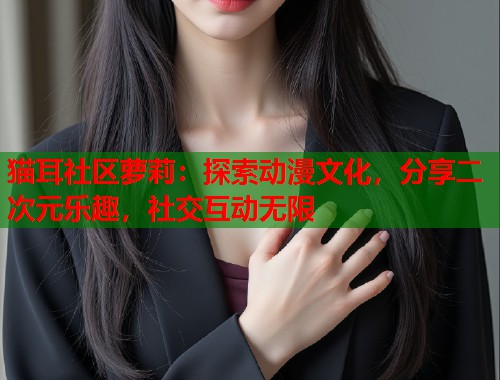猫耳社区萝莉：探索动漫文化，分享二次元乐趣，社交互动无限  第1张