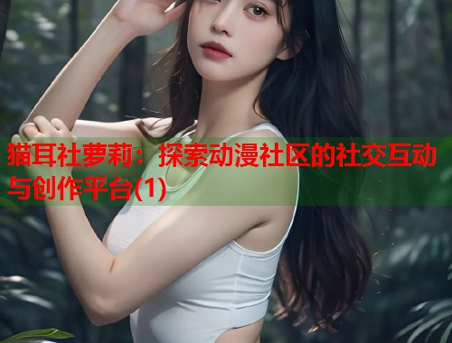 猫耳社萝莉：探索动漫社区的社交互动与创作平台(1)  第1张
