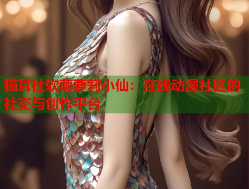 猫耳社软萌萝莉小仙：在线动漫社区的社交与创作平台  第1张