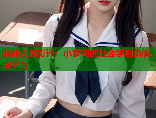 猴神大叔影评：小萝莉的社会学视角解读平台  第2张
