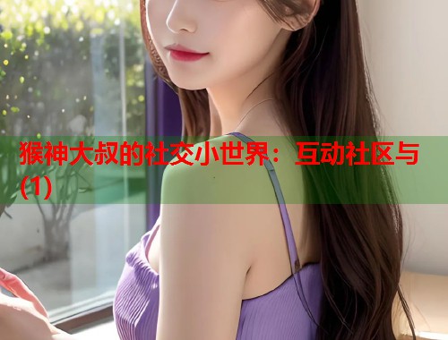 猴神大叔的社交小世界：互动社区与(1)  第1张