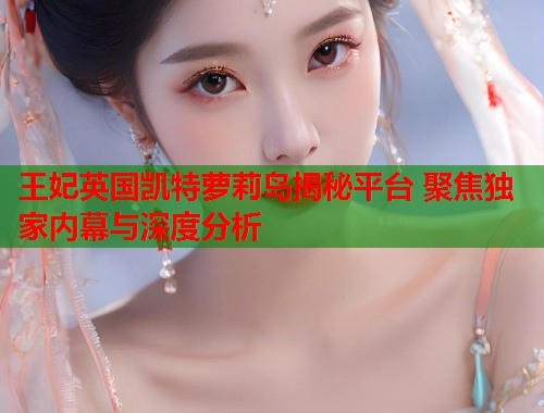 王妃英国凯特萝莉岛揭秘平台 聚焦独家内幕与深度分析  第1张