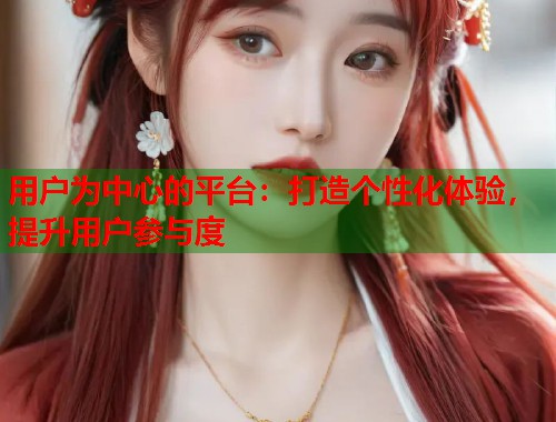 用户为中心的平台：打造个性化体验，提升用户参与度  第1张