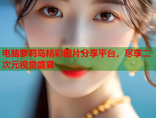 电脑萝莉岛精彩图片分享平台，尽享二次元视觉盛宴  第1张