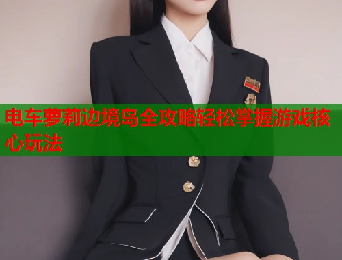 电车萝莉边境岛全攻略轻松掌握游戏核心玩法  第1张