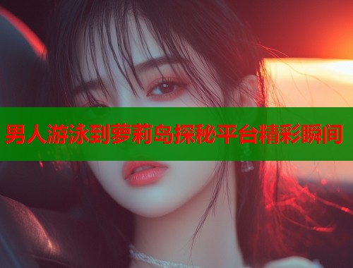 男人游泳到萝莉岛探秘平台精彩瞬间  第1张