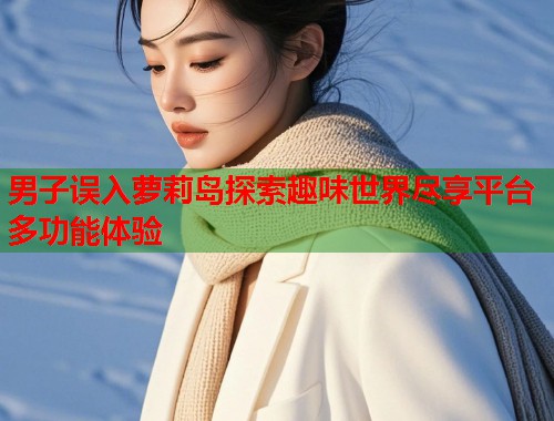 男子误入萝莉岛探索趣味世界尽享平台多功能体验  第1张
