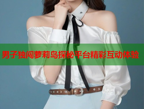 男子独闯萝莉岛探秘平台精彩互动体验  第1张