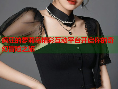 疯狂的萝莉岛精彩互动平台开启你的奇幻冒险之旅  第1张