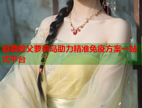 疫苗教父萝莉岛助力精准免疫方案一站式平台  第1张