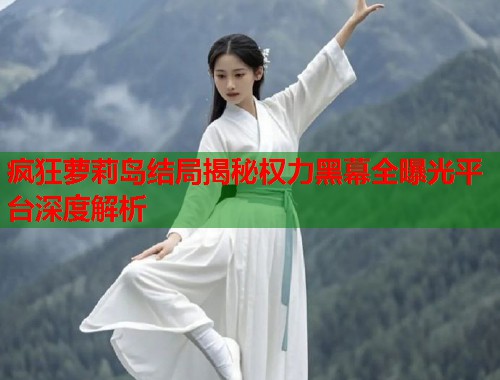 疯狂萝莉岛结局揭秘权力黑幕全曝光平台深度解析  第1张
