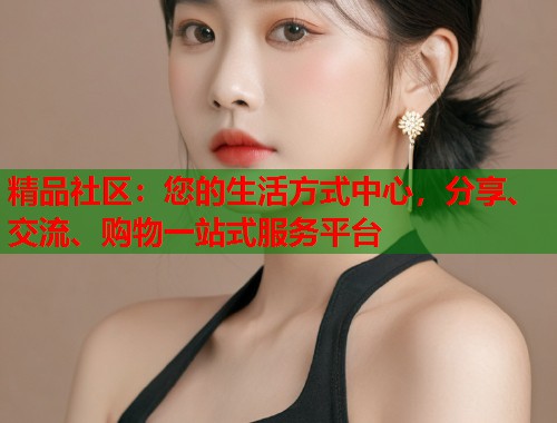 精品社区：您的生活方式中心，分享、交流、购物一站式服务平台  第1张