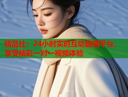 精品社：24小时实时互动直播平台，享受精彩一对一视频体验  第1张