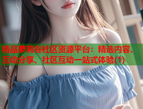 精品萝莉谷社区资源平台：精选内容、互动分享、社区互动一站式体验(1)  第1张