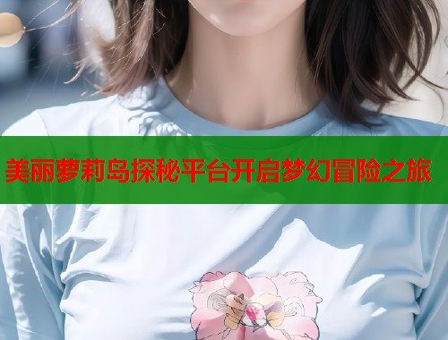 美丽萝莉岛探秘平台开启梦幻冒险之旅  第1张