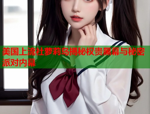美国上流社萝莉岛揭秘权贵黑幕与秘密派对内幕  第1张