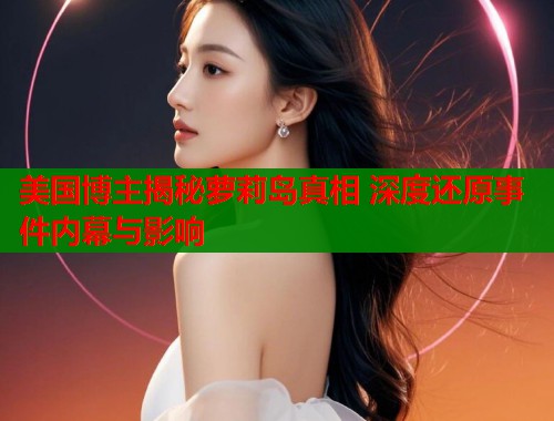 美国博主揭秘萝莉岛真相 深度还原事件内幕与影响  第1张