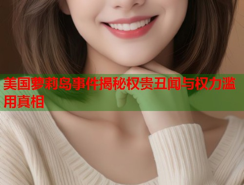 美国萝莉岛事件揭秘权贵丑闻与权力滥用真相  第1张