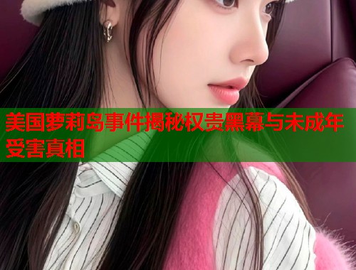美国萝莉岛事件揭秘权贵黑幕与未成年受害真相  第1张