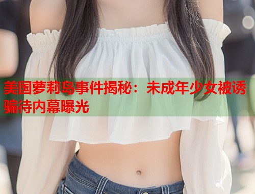 美国萝莉岛事件揭秘：未成年少女被诱骗待内幕曝光  第1张