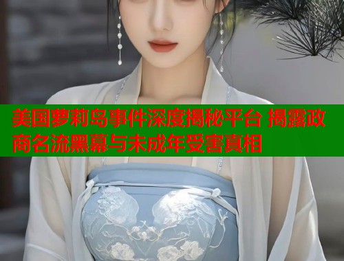 美国萝莉岛事件深度揭秘平台 揭露政商名流黑幕与未成年受害真相  第1张