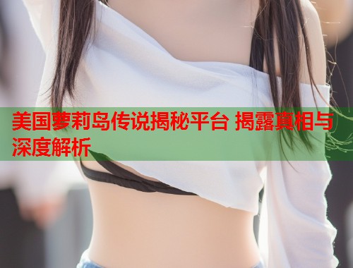 美国萝莉岛传说揭秘平台 揭露真相与深度解析  第1张