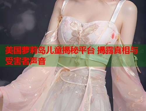 美国萝莉岛儿童揭秘平台 揭露真相与受害者声音  第1张