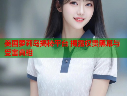 美国萝莉岛揭秘平台 揭露权贵黑幕与受害真相  第1张
