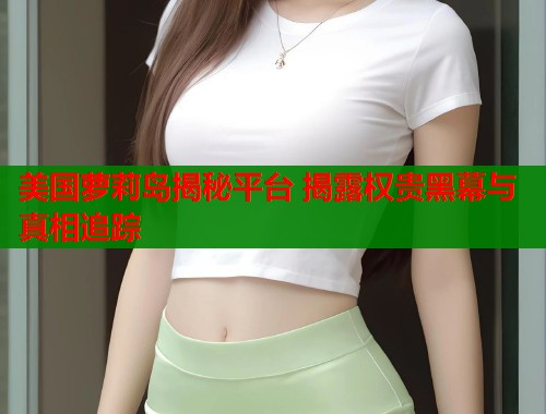 美国萝莉岛揭秘平台 揭露权贵黑幕与真相追踪  第2张