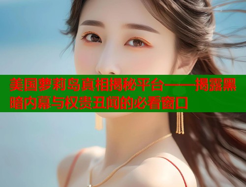 美国萝莉岛真相揭秘平台——揭露黑暗内幕与权贵丑闻的必看窗口  第2张